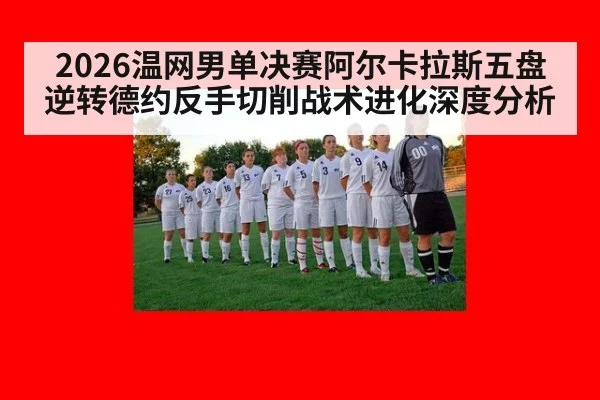2026温网男单决赛阿尔卡拉斯五盘逆转德约反手切削战术进化深度分析