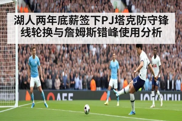 湖人两年底薪签下PJ塔克防守锋线轮换与詹姆斯错峰使用分析