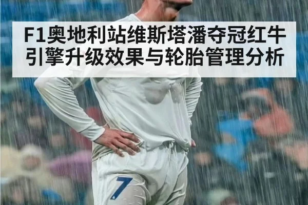 F1奥地利站维斯塔潘夺冠红牛引擎升级效果与轮胎管理分析