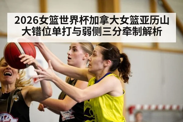 2026女篮世界杯加拿大女篮亚历山大错位单打与弱侧三分牵制解析