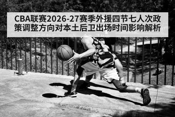 CBA联赛2026-27赛季外援四节七人次政策调整方向对本土后卫出场时间影响解析
