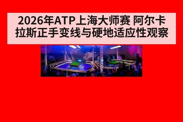 2026年ATP上海大师赛 阿尔卡拉斯正手变线与硬地适应性观察