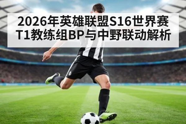2026年英雄联盟S16世界赛 T1教练组BP与中野联动解析