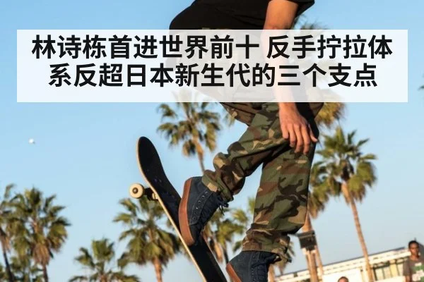 林诗栋首进世界前十 反手拧拉体系反超日本新生代的三个支点