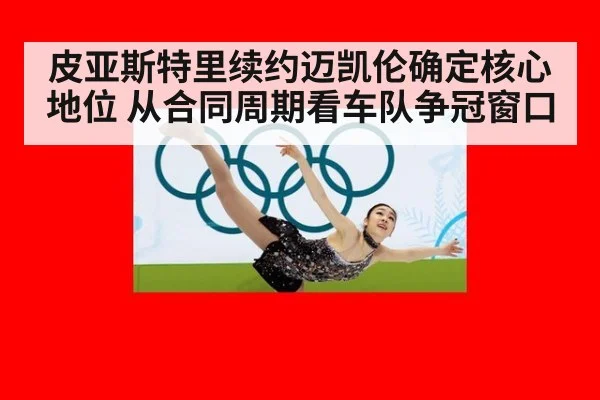 皮亚斯特里续约迈凯伦确定核心地位 从合同周期看车队争冠窗口