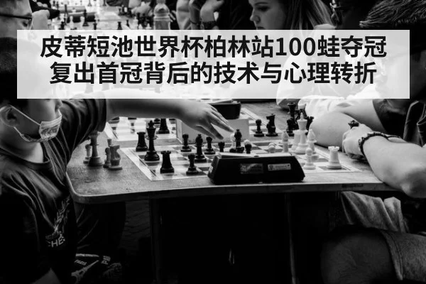 皮蒂短池世界杯柏林站100蛙夺冠 复出首冠背后的技术与心理转折