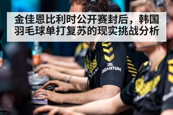 金佳恩比利时公开赛封后，韩国羽毛球单打复苏的现实挑战分析