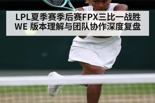 LPL夏季赛季后赛FPX三比一战胜WE 版本理解与团队协作深度复盘