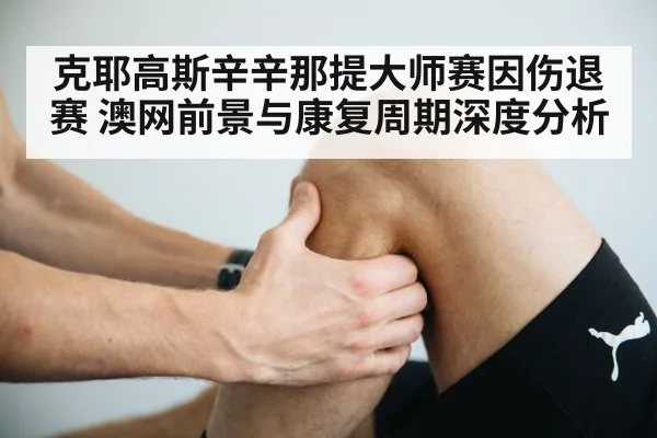 克耶高斯辛辛那提大师赛因伤退赛 澳网前景与康复周期深度分析